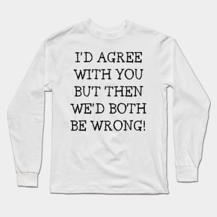 I'd Agree With You But Then We'd Both Be Wrong. Funny Sarcastic Quote. Long Sleeve T-Shirt